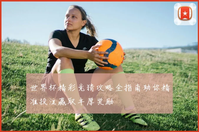 世界杯精彩竞猜攻略全指南助你精准投注赢取丰厚奖励