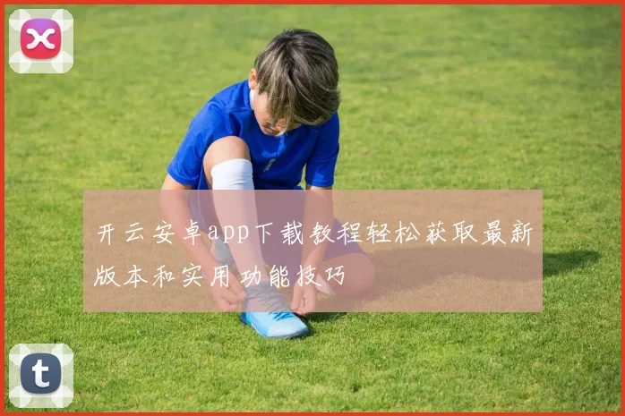 开云安卓app下载教程轻松获取最新版本和实用功能技巧