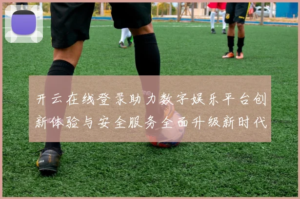 开云在线登录助力数字娱乐平台创新体验与安全服务全面升级新时代