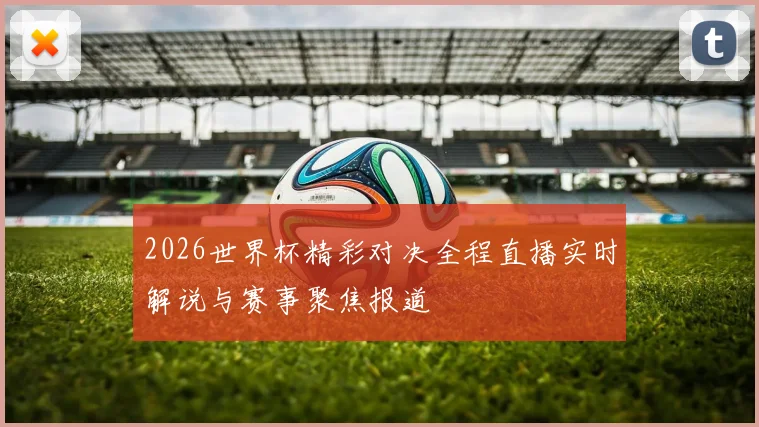2026世界杯精彩对决全程直播实时解说与赛事聚焦报道