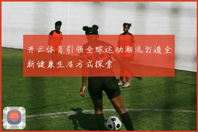 开云体育引领全球运动潮流打造全新健康生活方式探索