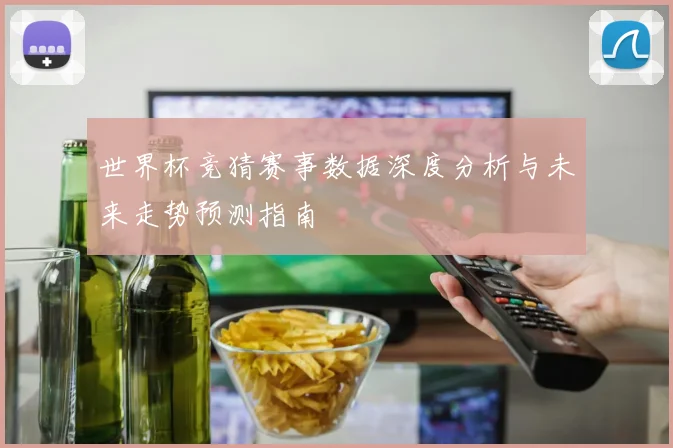 世界杯竞猜赛事数据深度分析与未来走势预测指南
