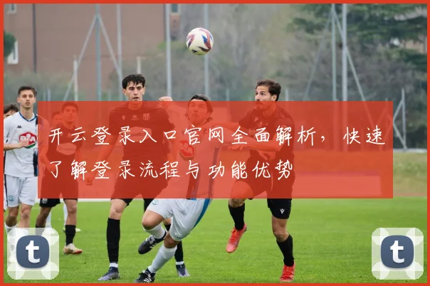 开云登录入口官网全面解析，快速了解登录流程与功能优势