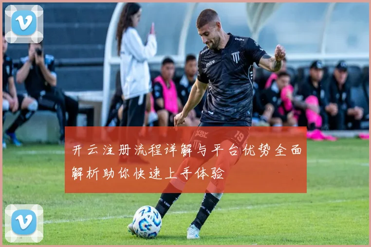 开云注册流程详解与平台优势全面解析助你快速上手体验