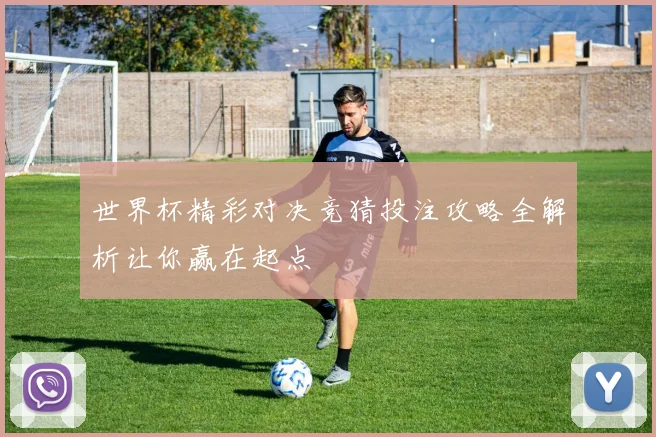 世界杯精彩对决竞猜投注攻略全解析让你赢在起点