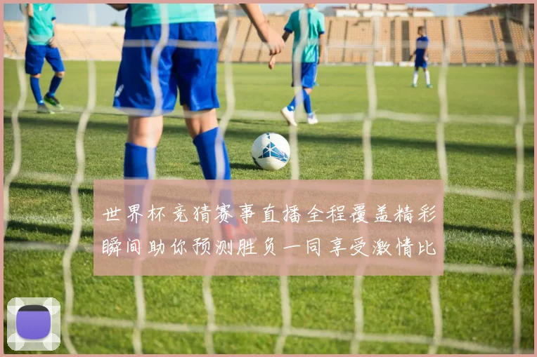 世界杯竞猜赛事直播全程覆盖精彩瞬间助你预测胜负一同享受激情比赛