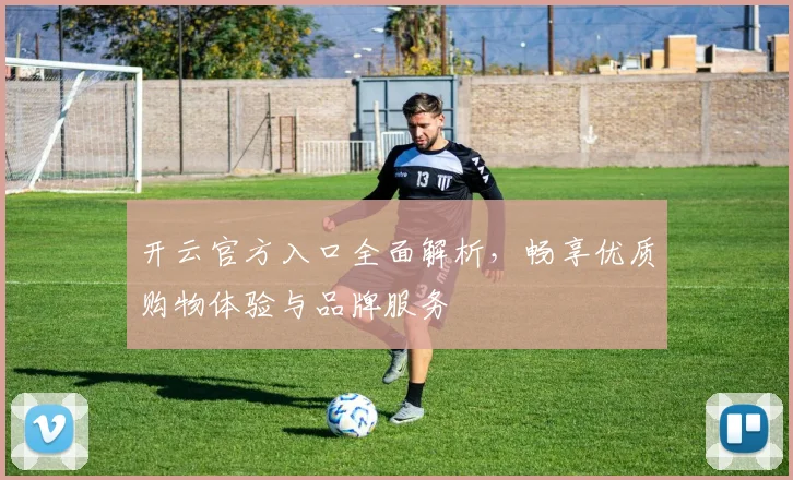 开云官方入口全面解析，畅享优质购物体验与品牌服务