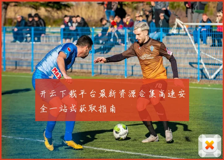 开云下载平台最新资源合集高速安全一站式获取指南
