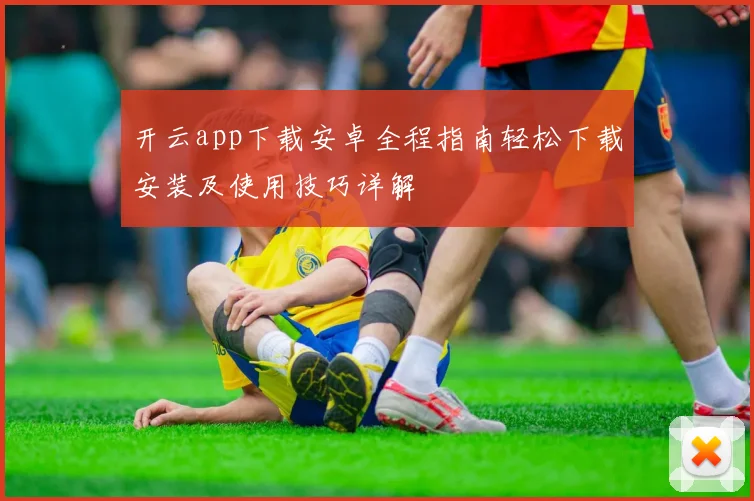 开云app下载安卓全程指南轻松下载安装及使用技巧详解