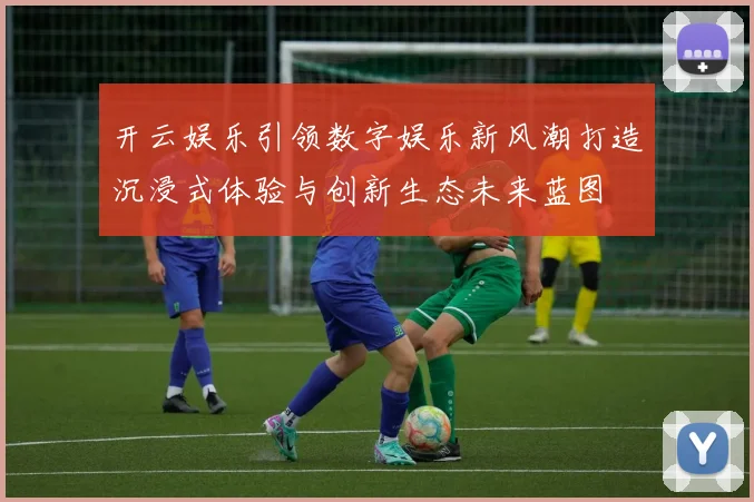 开云娱乐引领数字娱乐新风潮打造沉浸式体验与创新生态未来蓝图