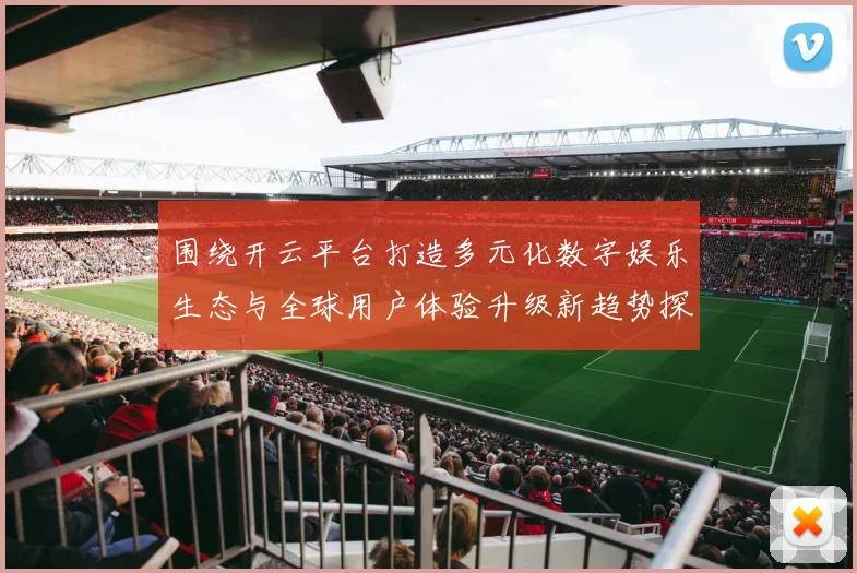 围绕开云平台打造多元化数字娱乐生态与全球用户体验升级新趋势探索