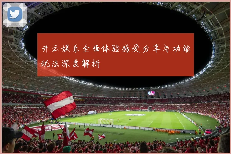 开云娱乐全面体验感受分享与功能玩法深度解析