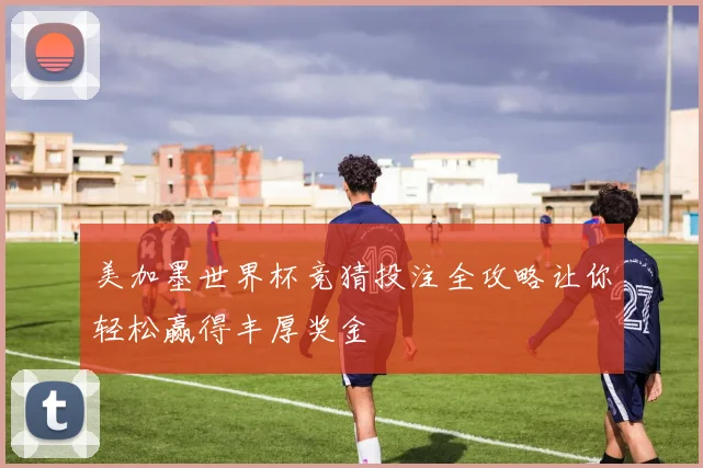美加墨世界杯竞猜投注全攻略让你轻松赢得丰厚奖金