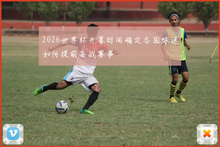 2026世界杯开幕时间确定各国球迷如何提前备战赛事