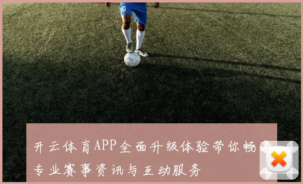 开云体育APP全面升级体验带你畅享专业赛事资讯与互动服务