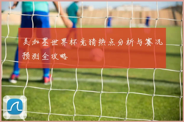 美加墨世界杯竞猜热点分析与赛况预测全攻略