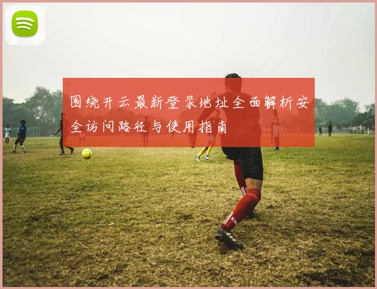 围绕开云最新登录地址全面解析安全访问路径与使用指南