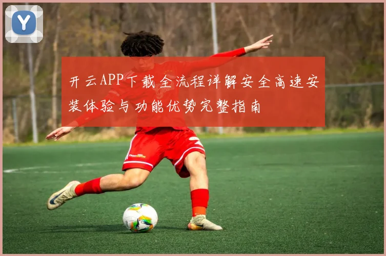 开云APP下载全流程详解安全高速安装体验与功能优势完整指南