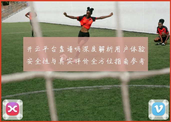 开云平台靠谱吗深度解析用户体验安全性与真实评价全方位指南参考