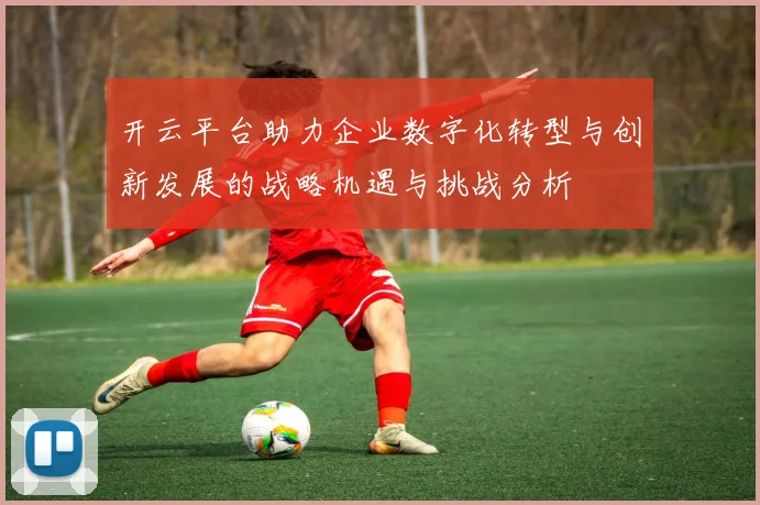 开云平台助力企业数字化转型与创新发展的战略机遇与挑战分析