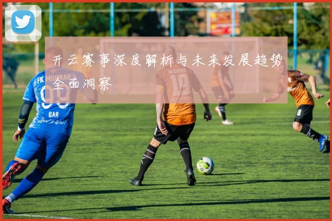 开云赛事深度解析与未来发展趋势全面洞察