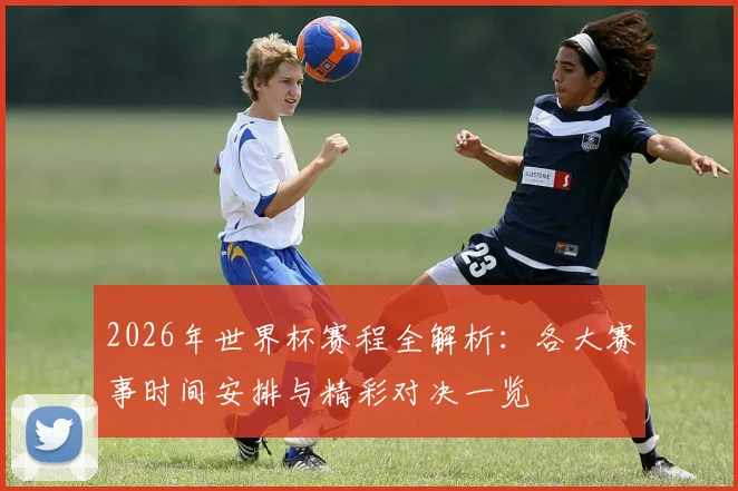 2026年世界杯赛程全解析：各大赛事时间安排与精彩对决一览