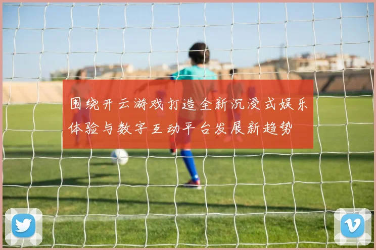 围绕开云游戏打造全新沉浸式娱乐体验与数字互动平台发展新趋势