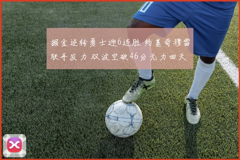 掘金逆转勇士迎6连胜 约基奇穆雷联手发力 双波空砍46分无力回天