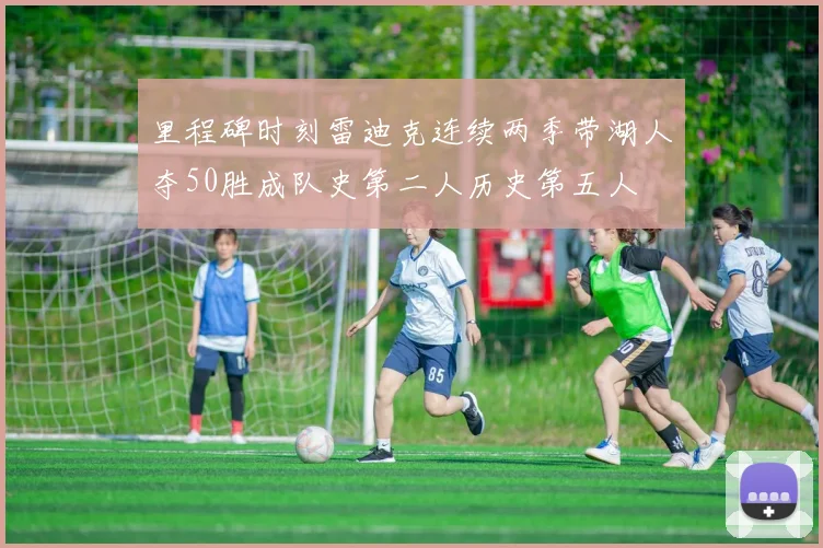 里程碑时刻雷迪克连续两季带湖人夺50胜成队史第二人历史第五人