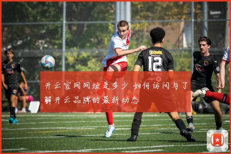 开云官网网址是多少 如何访问与了解开云品牌的最新动态