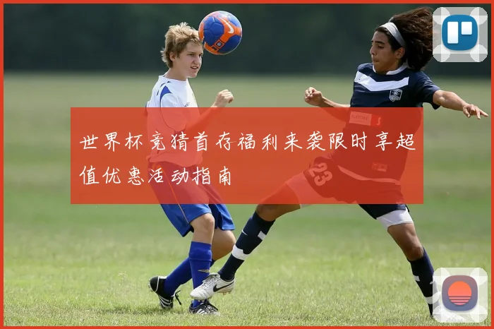 世界杯竞猜首存福利来袭限时享超值优惠活动指南