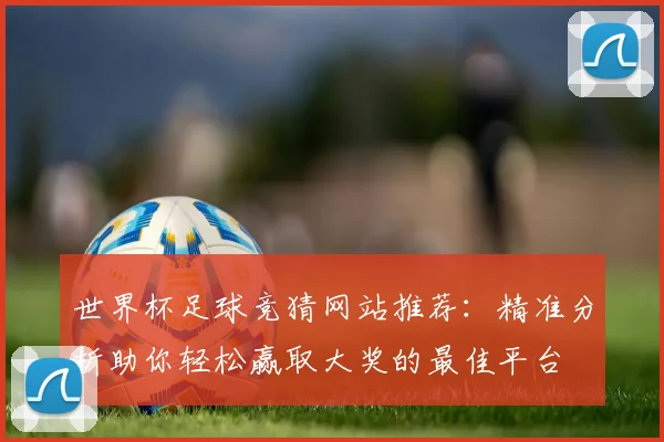 世界杯足球竞猜网站推荐：精准分析助你轻松赢取大奖的最佳平台